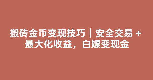 搬砖金币变现技巧｜安全交易 + 最大化收益，白嫖变现金